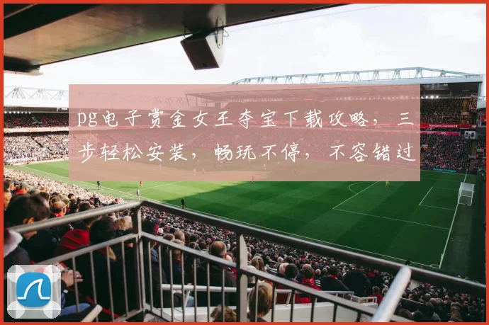 pg电子赏金女王夺宝下载攻略，三步轻松安装，畅玩不停，不容错过，必看教程