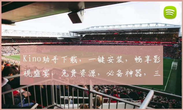 Kino助手下载，一键安装，畅享影视盛宴，免费资源，必备神器，三步轻松搞定，体验最佳