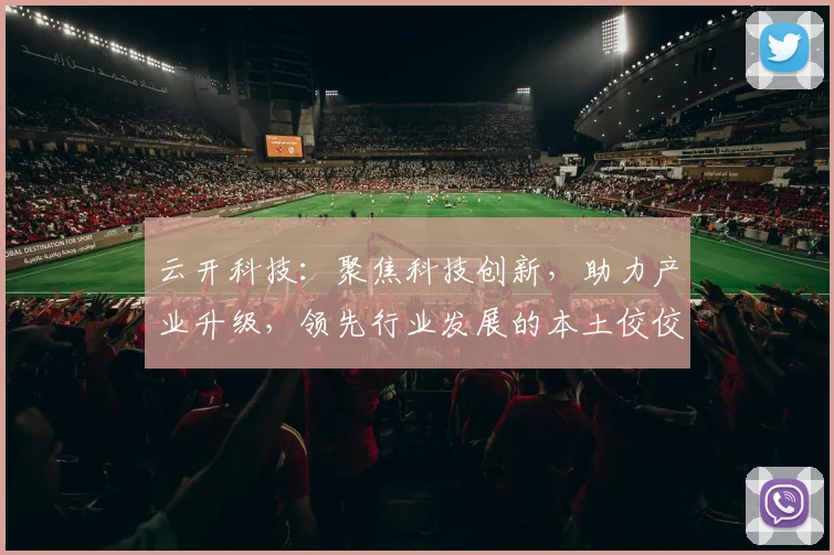 云开科技：聚焦科技创新，助力产业升级，领先行业发展的本土佼佼者
