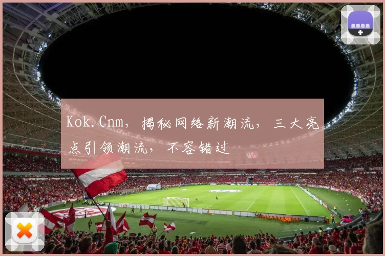 Kok.Cnm，揭秘网络新潮流，三大亮点引领潮流，不容错过