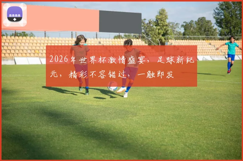2026年世界杯激情盛宴，足球新纪元，精彩不容错过，一触即发