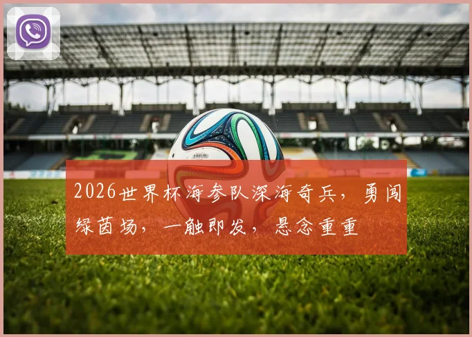 2026世界杯海参队深海奇兵，勇闯绿茵场，一触即发，悬念重重