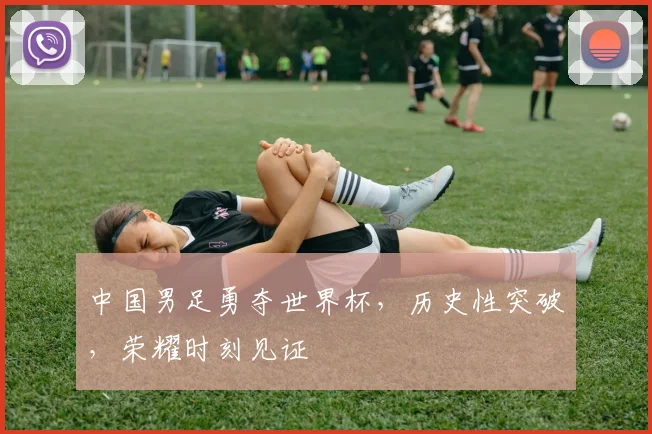 中国男足勇夺世界杯，历史性突破，荣耀时刻见证