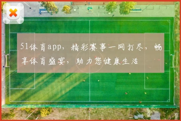 51体育app，精彩赛事一网打尽，畅享体育盛宴，助力您健康生活