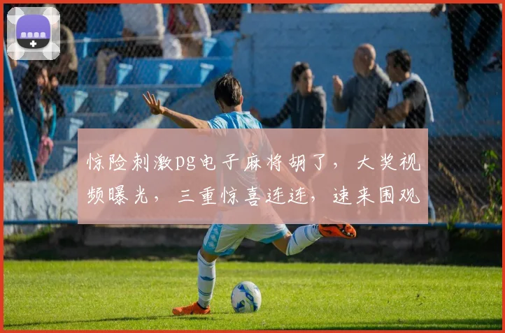 惊险刺激pg电子麻将胡了，大奖视频曝光，三重惊喜连连，速来围观