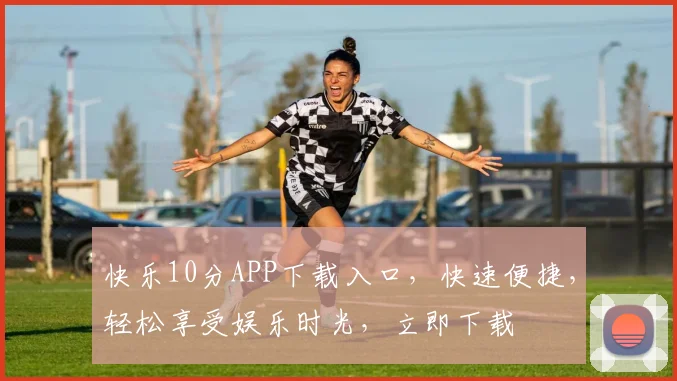 快乐10分APP下载入口，快速便捷，轻松享受娱乐时光，立即下载