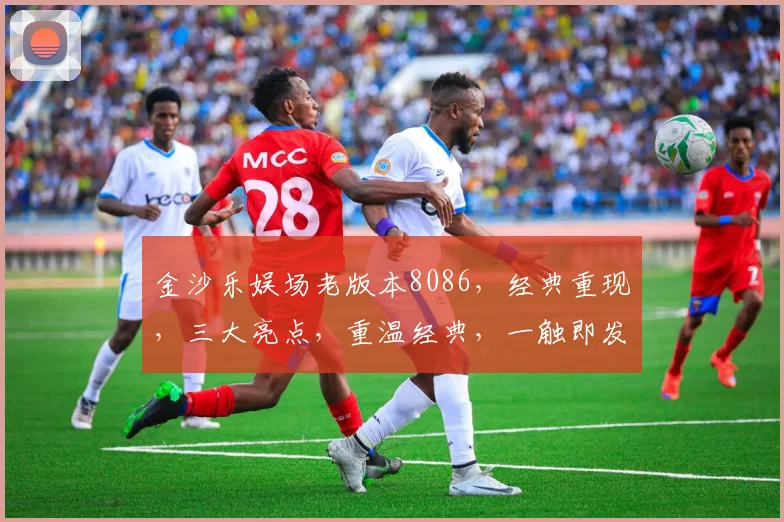 金沙乐娱场老版本8086，经典重现，三大亮点，重温经典，一触即发，体验非凡