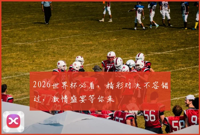 2026世界杯必看，精彩对决不容错过，激情盛宴等你来