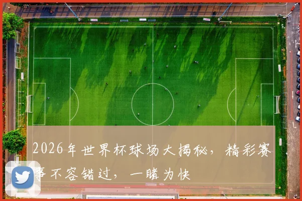 2026年世界杯球场大揭秘，精彩赛事不容错过，一睹为快