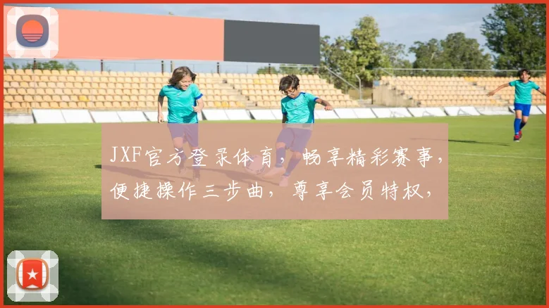 JXF官方登录体育，畅享精彩赛事，便捷操作三步曲，尊享会员特权，一触即达