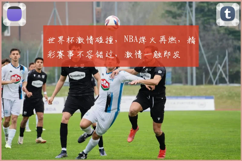 世界杯激情碰撞，NBA烽火再燃，精彩赛事不容错过，激情一触即发