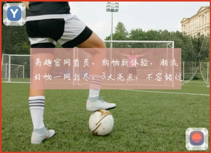 易趣官网首页，购物新体验，潮流好物一网打尽，3大亮点，不容错过，尽在易趣