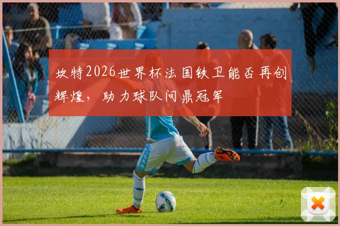 坎特2026世界杯法国铁卫能否再创辉煌，助力球队问鼎冠军