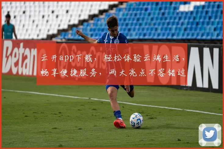云开app下载，轻松体验云端生活，畅享便捷服务，两大亮点不容错过，立即下载