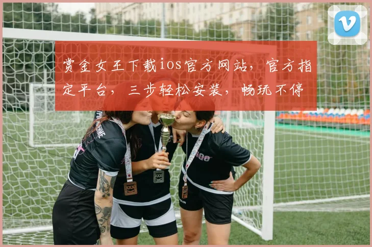 赏金女王下载ios官方网站，官方指定平台，三步轻松安装，畅玩不停歇，不容错过