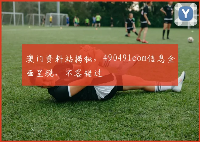 澳门资料站揭秘，490491com信息全面呈现，不容错过