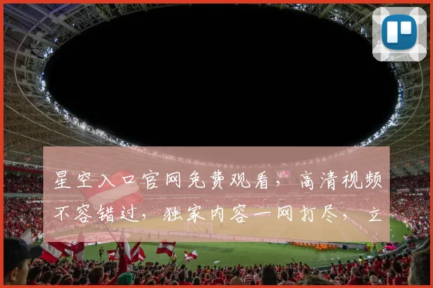 星空入口官网免费观看，高清视频不容错过，独家内容一网打尽，立即点击